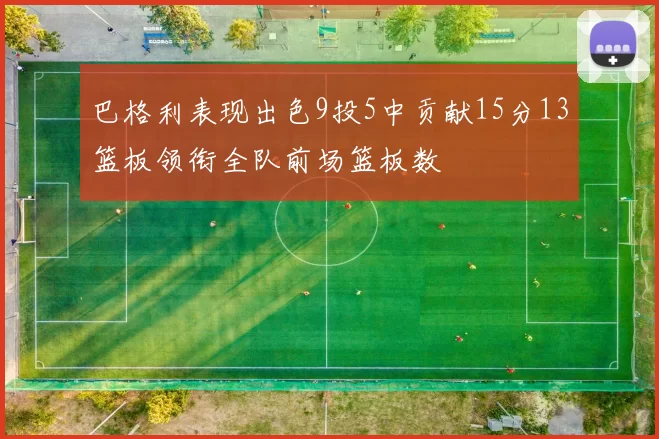 巴格利表现出色9投5中贡献15分13篮板领衔全队前场篮板数