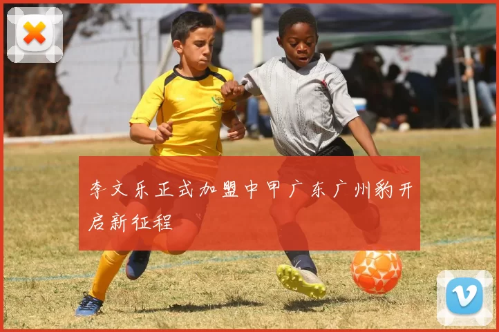 李文乐正式加盟中甲广东广州豹开启新征程
