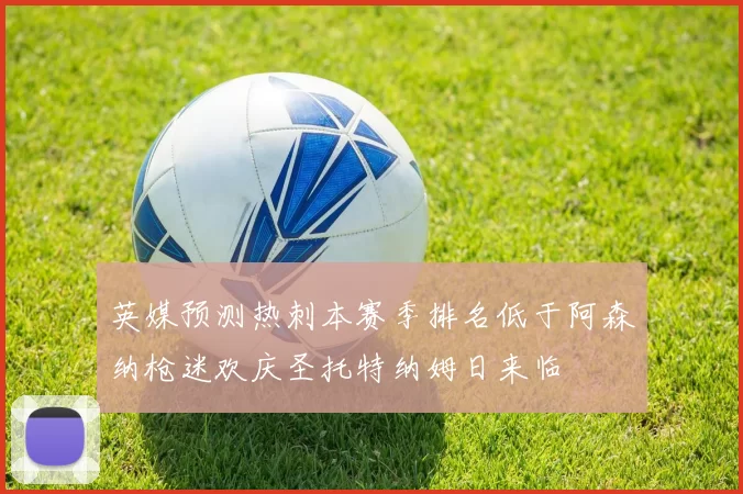 英媒预测热刺本赛季排名低于阿森纳枪迷欢庆圣托特纳姆日来临