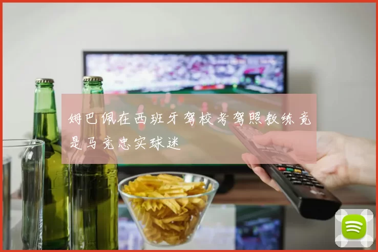 姆巴佩在西班牙驾校考驾照教练竟是马竞忠实球迷