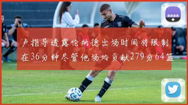 卢指导透露伦纳德出场时间将限制在36分钟尽管他场均贡献279分64篮板37助攻