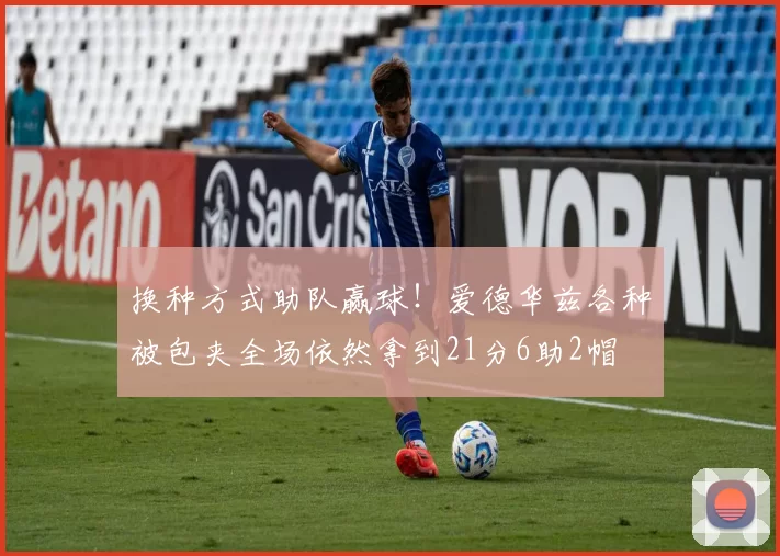 换种方式助队赢球！爱德华兹各种被包夹全场依然拿到21分6助2帽