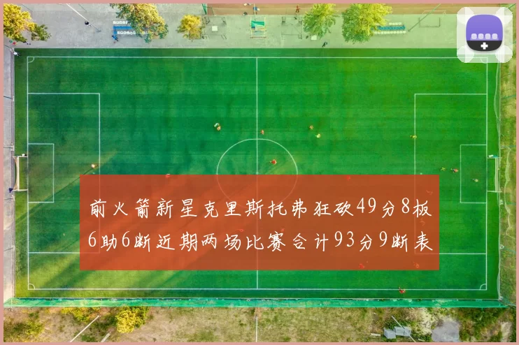 前火箭新星克里斯托弗狂砍49分8板6助6断近期两场比赛合计93分9断表现惊艳