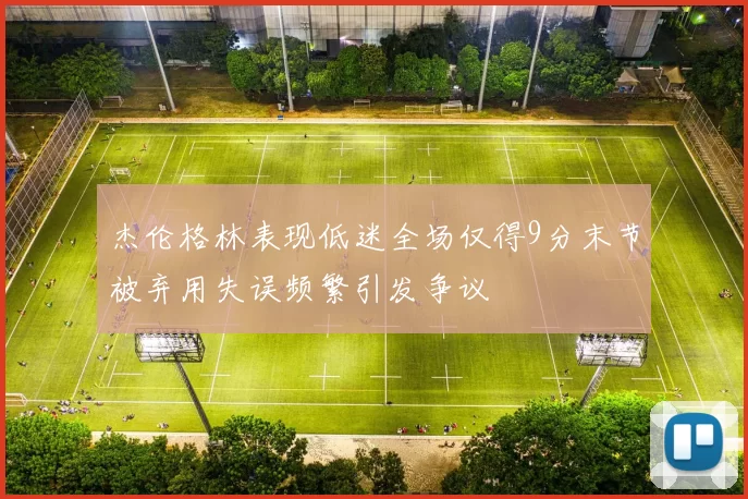 杰伦格林表现低迷全场仅得9分末节被弃用失误频繁引发争议