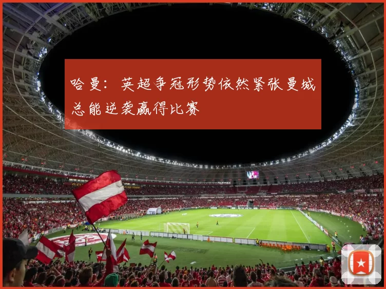 哈曼：英超争冠形势依然紧张曼城总能逆袭赢得比赛