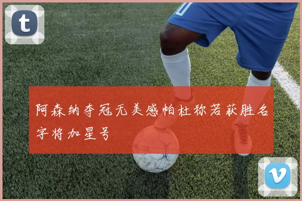 阿森纳夺冠无美感帕杜称若获胜名字将加星号