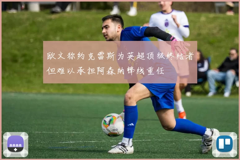 欧文称约克雷斯为英超顶级终结者但难以承担阿森纳锋线重任