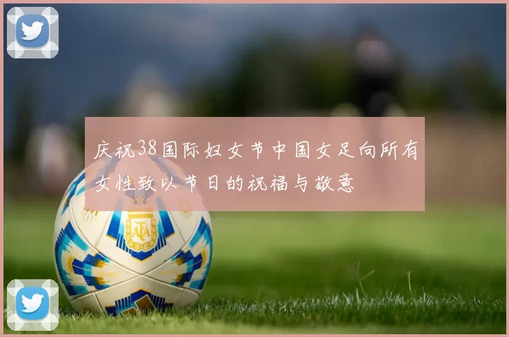 庆祝38国际妇女节中国女足向所有女性致以节日的祝福与敬意