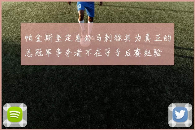 帕金斯坚定看好马刺称其为真正的总冠军争夺者不在乎季后赛经验