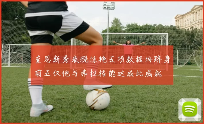 奎恩新秀表现惊艳五项数据均跻身前五仅他与弗拉格能达成此成就