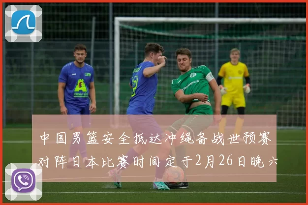 中国男篮安全抵达冲绳备战世预赛对阵日本比赛时间定于2月26日晚六点五分