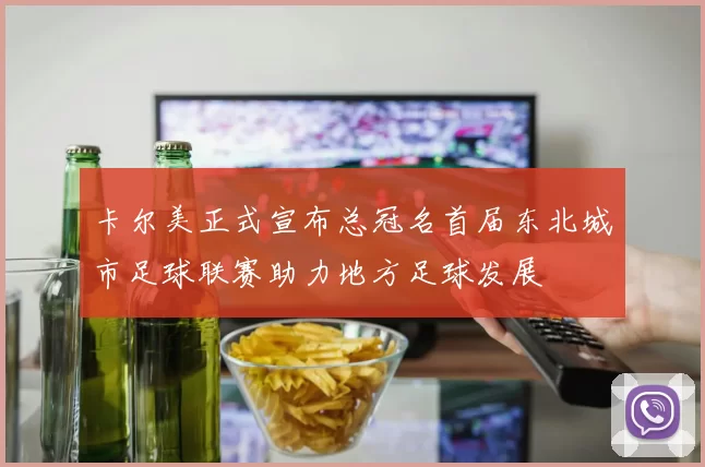 卡尔美正式宣布总冠名首届东北城市足球联赛助力地方足球发展