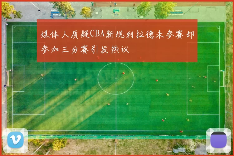 媒体人质疑CBA新规利拉德未参赛却参加三分赛引发热议