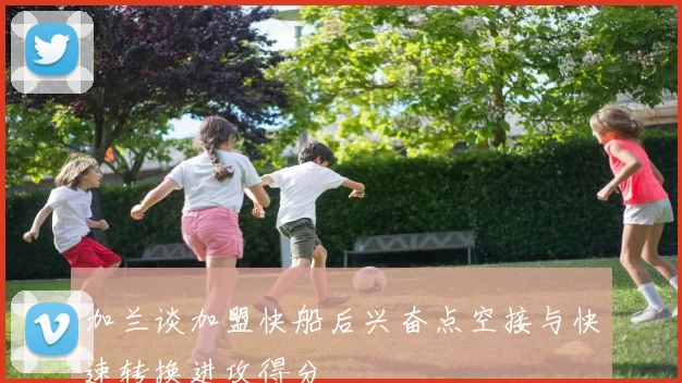 加兰谈加盟快船后兴奋点空接与快速转换进攻得分