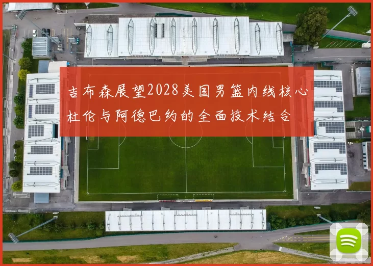 吉布森展望2028美国男篮内线核心杜伦与阿德巴约的全面技术结合