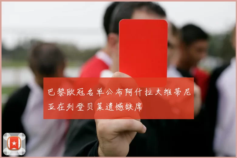 巴黎欧冠名单公布阿什拉夫维蒂尼亚在列登贝莱遗憾缺席