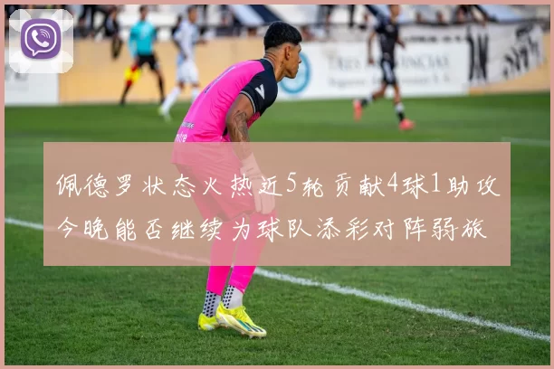 佩德罗状态火热近5轮贡献4球1助攻今晚能否继续为球队添彩对阵弱旅挑战