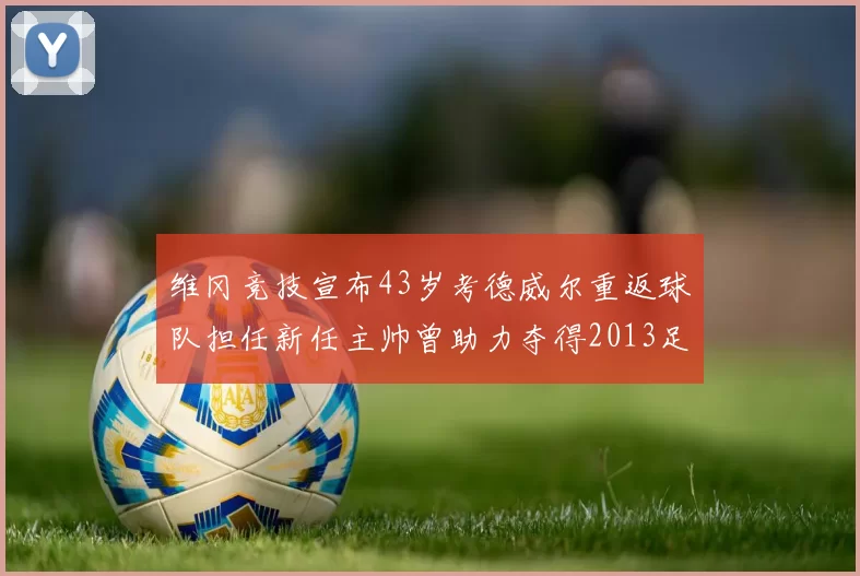 维冈竞技宣布43岁考德威尔重返球队担任新任主帅曾助力夺得2013足总杯