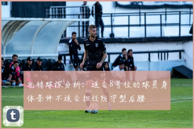 孔特球探分析：适合8号位的球员身体条件不适合担任防守型后腰