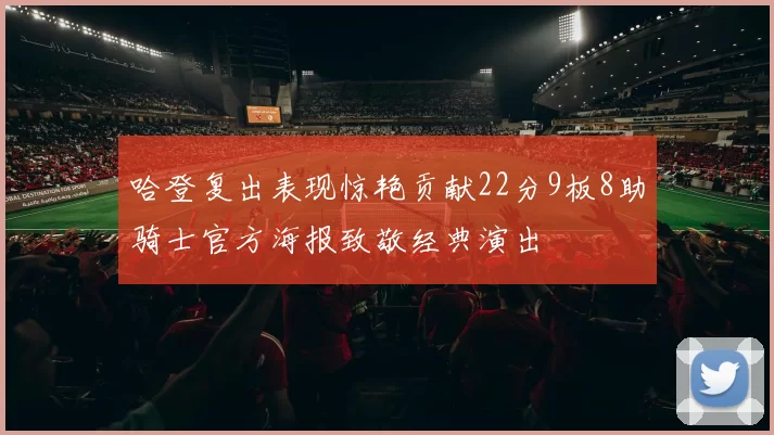 哈登复出表现惊艳贡献22分9板8助骑士官方海报致敬经典演出