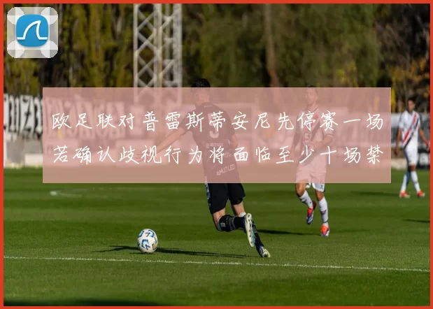 欧足联对普雷斯蒂安尼先停赛一场若确认歧视行为将面临至少十场禁赛处罚