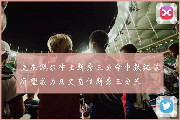 克尼佩尔冲击新秀三分命中数纪录有望成为历史首位新秀三分王