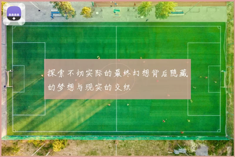 探索不切实际的最终幻想背后隐藏的梦想与现实的交织