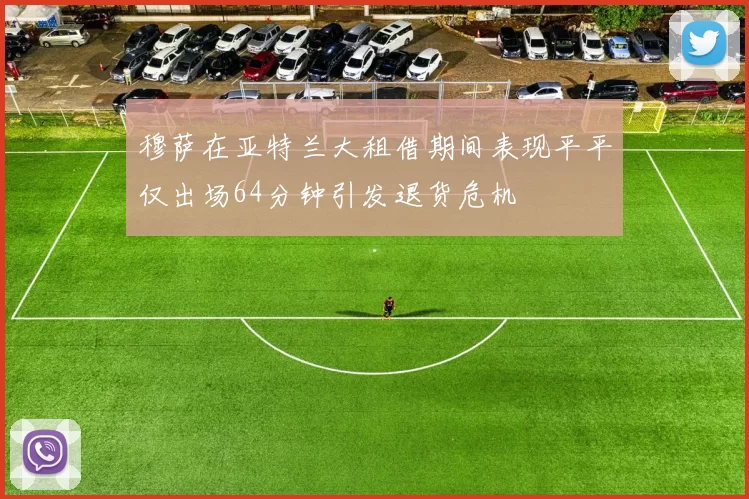 穆萨在亚特兰大租借期间表现平平仅出场64分钟引发退货危机