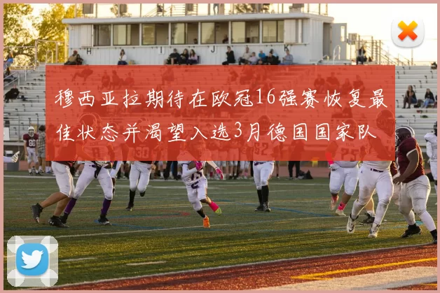 穆西亚拉期待在欧冠16强赛恢复最佳状态并渴望入选3月德国国家队